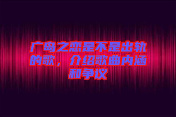 廣島之戀是不是出軌的歌，介紹歌曲內(nèi)涵和爭議