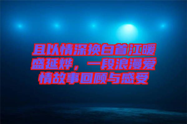 且以情深換白首江暖盛延燁，一段浪漫愛情故事回顧與感受