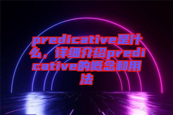 predicative是什么，詳細(xì)介紹predicative的概念和用法