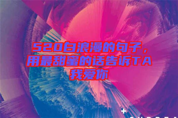 520白浪漫的句子，用最甜蜜的話(huà)告訴TA我愛(ài)你