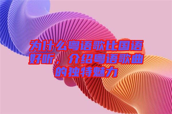 為什么粵語歌比國(guó)語好聽，介紹粵語歌曲的獨(dú)特魅力