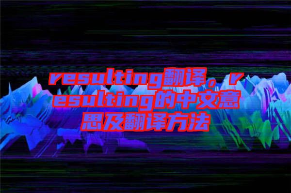 resulting翻譯，resulting的中文意思及翻譯方法