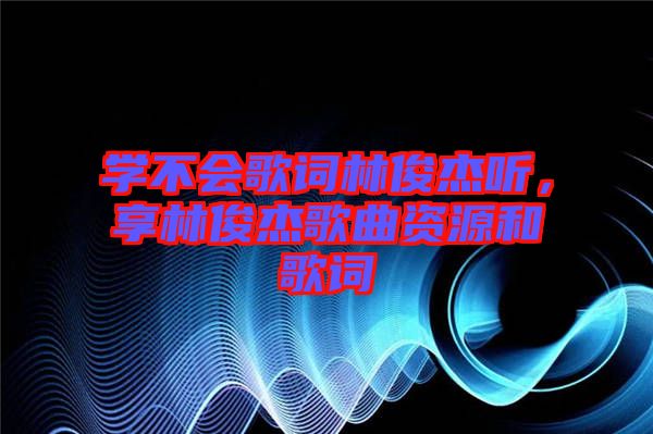 學(xué)不會歌詞林俊杰聽，享林俊杰歌曲資源和歌詞