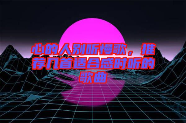 心的人別聽慢歌，推薦幾首適合感時聽的歌曲