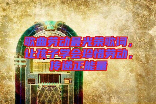 歌曲勞動最光榮歌詞，讓孩子學會珍惜勞動，傳遞正能量