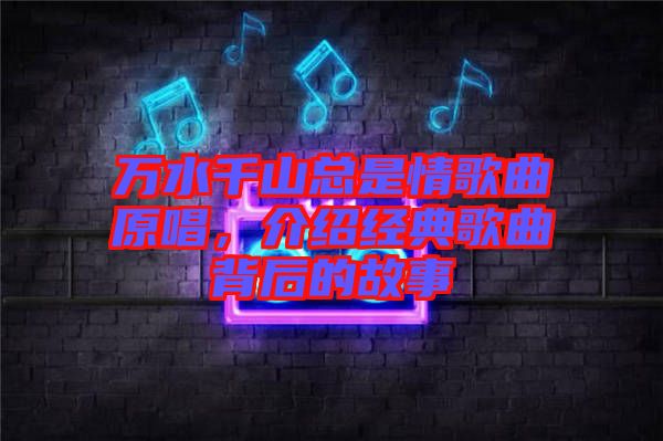 萬水千山總是情歌曲原唱，介紹經(jīng)典歌曲背后的故事