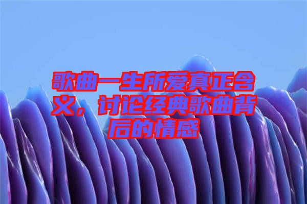 歌曲一生所愛真正含義，討論經(jīng)典歌曲背后的情感