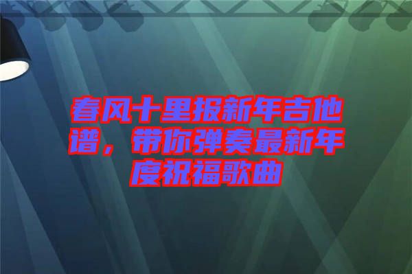 春風(fēng)十里報新年吉他譜，帶你彈奏最新年度祝福歌曲