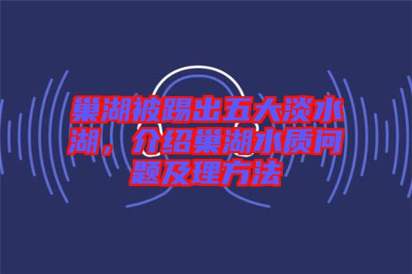 巢湖被踢出五大淡水湖，介紹巢湖水質(zhì)問題及理方法