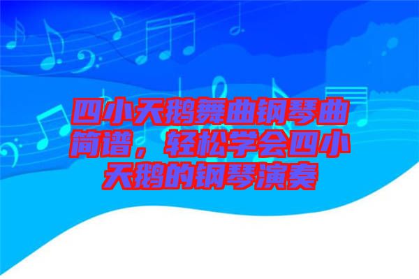 四小天鵝舞曲鋼琴曲簡(jiǎn)譜，輕松學(xué)會(huì)四小天鵝的鋼琴演奏