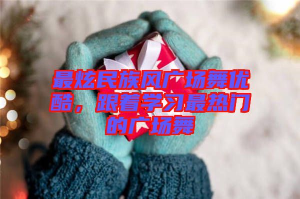 最炫民族風(fēng)廣場舞優(yōu)酷，跟著學(xué)習(xí)最熱門的廣場舞