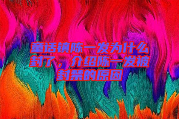 童話鎮(zhèn)陳一發(fā)為什么封了，介紹陳一發(fā)被封禁的原因