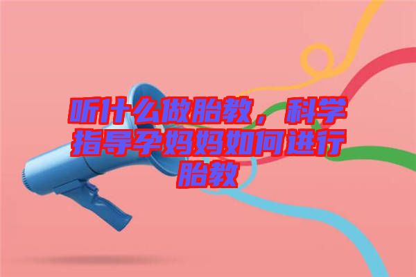 聽什么做胎教，科學(xué)指導(dǎo)孕媽媽如何進行胎教