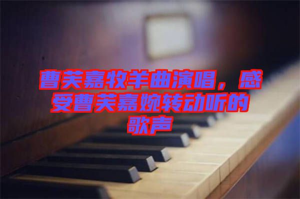 曹芙嘉牧羊曲演唱，感受曹芙嘉婉轉(zhuǎn)動聽的歌聲