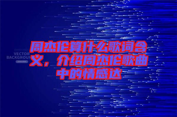 周杰倫算什么歌詞含義，介紹周杰倫歌曲中的情感達