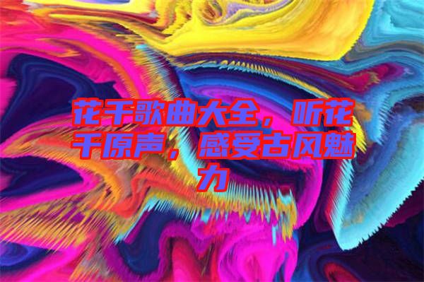 花千歌曲大全，聽花千原聲，感受古風(fēng)魅力