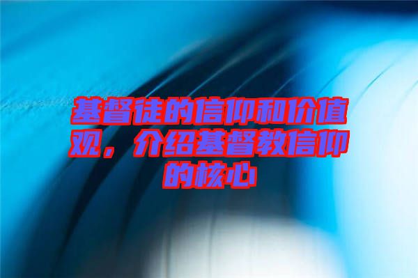 基督徒的信仰和價值觀，介紹基督教信仰的核心