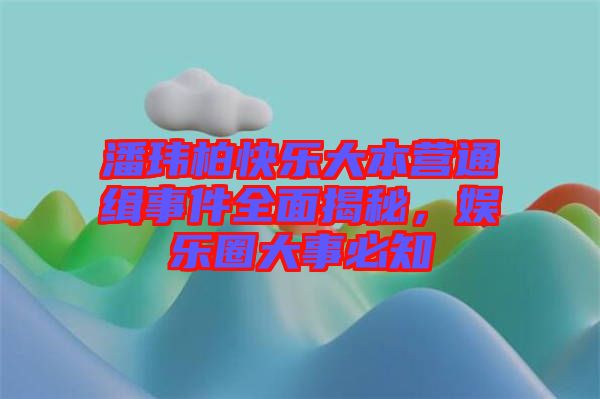 潘瑋柏快樂大本營通緝事件全面揭秘，娛樂圈大事必知