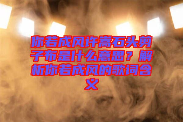 你若成風(fēng)許嵩石頭剪子布是什么意思？解析你若成風(fēng)的歌詞含義