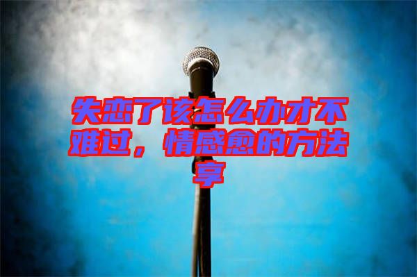 失戀了該怎么辦才不難過，情感愈的方法享