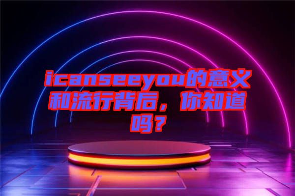 icanseeyou的意義和流行背后，你知道嗎？