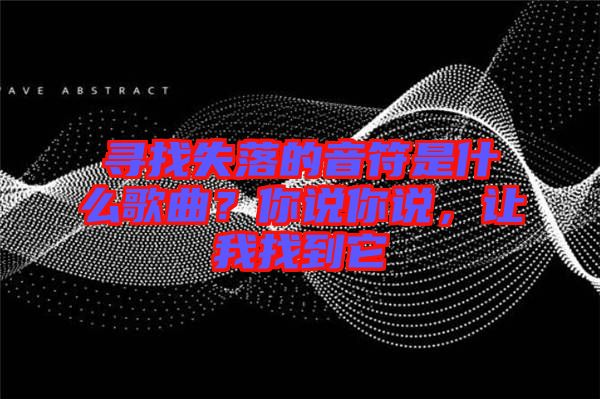 尋找失落的音符是什么歌曲？你說你說，讓我找到它