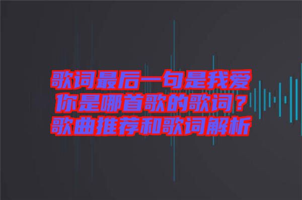 歌詞最后一句是我愛你是哪首歌的歌詞？歌曲推薦和歌詞解析