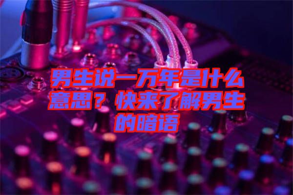 男生說一萬年是什么意思？快來了解男生的暗語