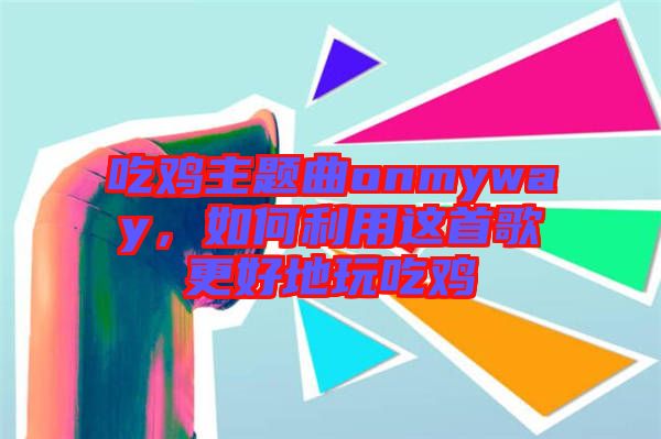 吃雞主題曲onmyway，如何利用這首歌更好地玩吃雞