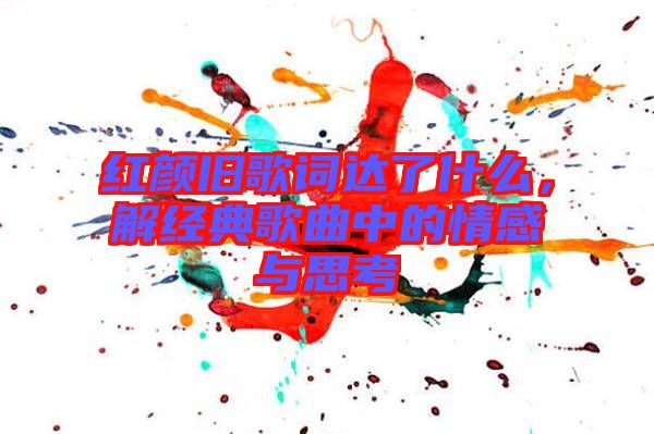 紅顏舊歌詞達了什么，解經典歌曲中的情感與思考