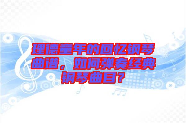 理德童年的回憶鋼琴曲譜，如何彈奏經(jīng)典鋼琴曲目？