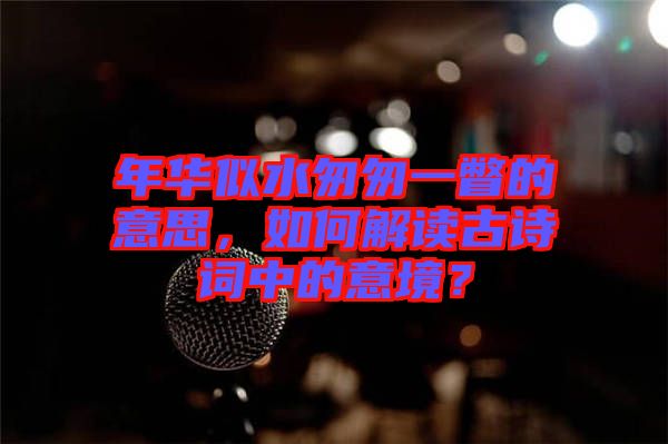 年華似水匆匆一瞥的意思，如何解讀古詩(shī)詞中的意境？