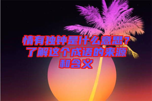 情有獨(dú)鐘是什么意思？了解這個(gè)成語的來源和含義