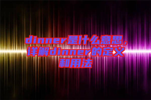 dinner是什么意思，詳解dinner的定義和用法