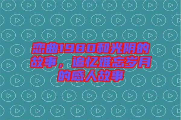 戀曲1980和光陰的故事，追憶難忘歲月的感人故事