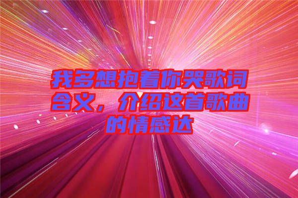 我多想抱著你哭歌詞含義，介紹這首歌曲的情感達