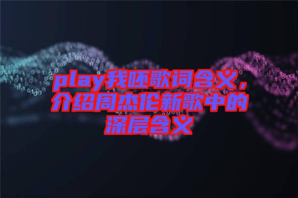 play我呸歌詞含義，介紹周杰倫新歌中的深層含義