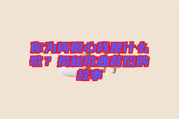 你為何狠心我是什么歌？揭秘歌曲背后的故事