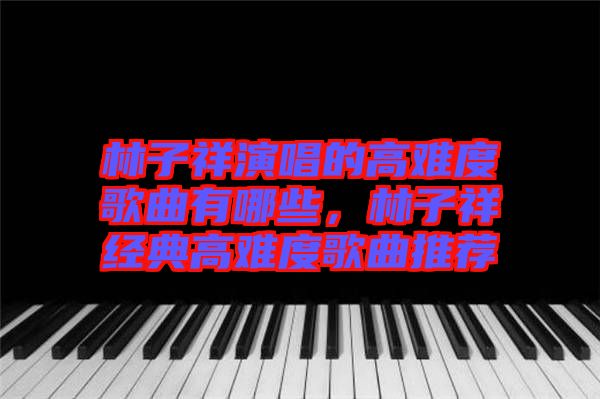 林子祥演唱的高難度歌曲有哪些，林子祥經(jīng)典高難度歌曲推薦