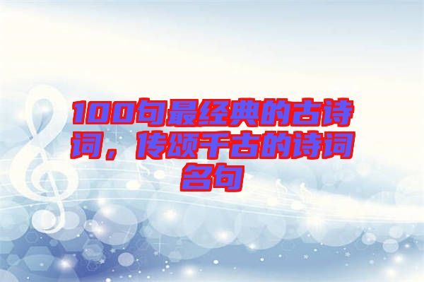 100句最經(jīng)典的古詩(shī)詞，傳頌千古的詩(shī)詞名句