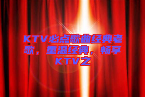 KTV必點歌曲經(jīng)典老歌，重溫經(jīng)典，暢享KTV之