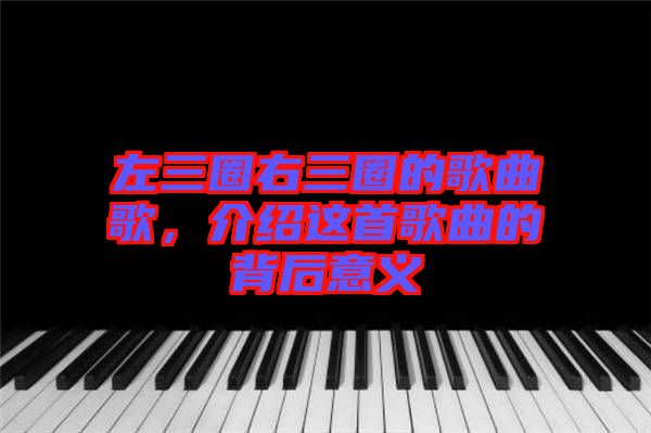 左三圈右三圈的歌曲歌，介紹這首歌曲的背后意義