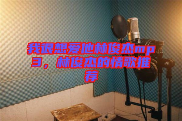 我很想愛他林俊杰mp3，林俊杰的情歌推薦