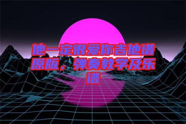 他一定很愛你吉他譜原版，彈奏教學(xué)及樂譜