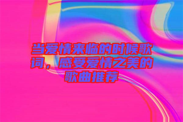 當(dāng)愛情來臨的時(shí)候歌詞，感受愛情之美的歌曲推薦