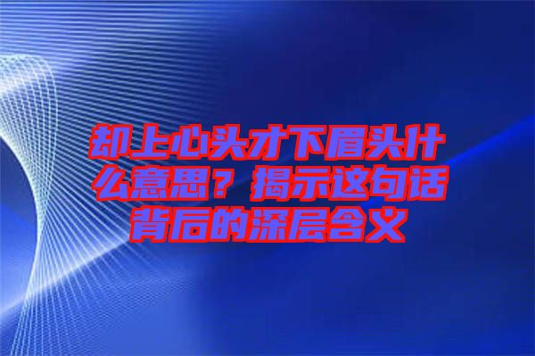 卻上心頭才下眉頭什么意思？揭示這句話背后的深層含義