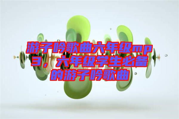 游子吟歌曲六年級(jí)mp3，六年級(jí)學(xué)生必備的游子吟歌曲