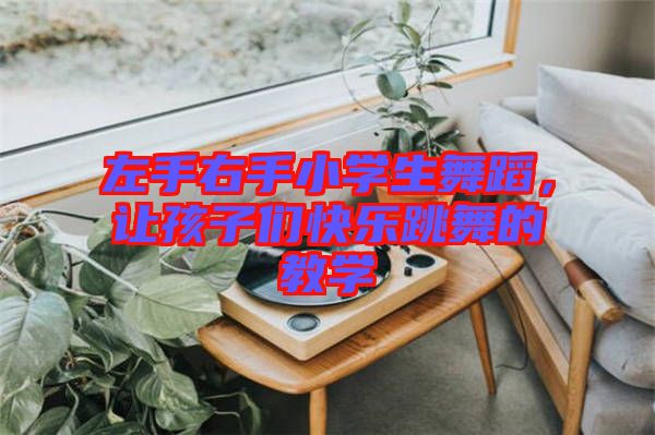 左手右手小學(xué)生舞蹈，讓孩子們快樂跳舞的教學(xué)