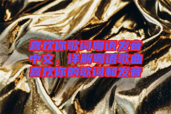 喜歡你歌詞粵語發(fā)音中文，詳解粵語歌曲喜歡你的歌詞和發(fā)音