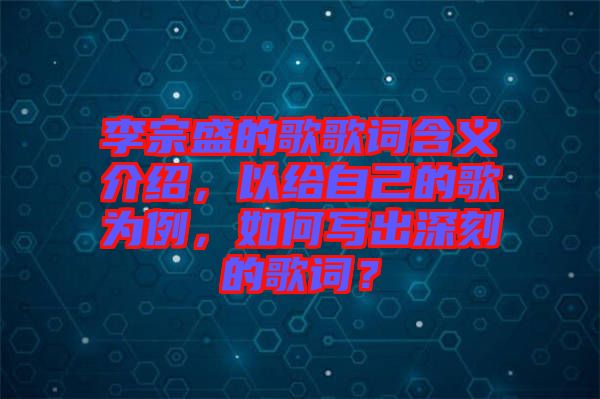 李宗盛的歌歌詞含義介紹，以給自己的歌為例，如何寫出深刻的歌詞？